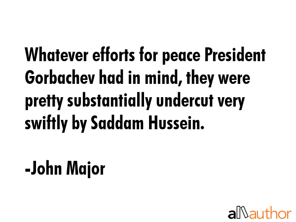 Whatever efforts for peace President Gorbachev had in mind, they were pretty substantially undercut... - John Major Quote GIF