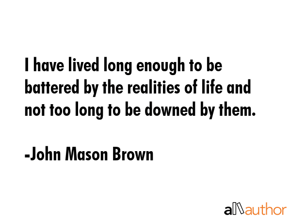 I have lived long enough to be battered by the realities of life and not too long to be downed by... - John Mason Brown Quote GIF