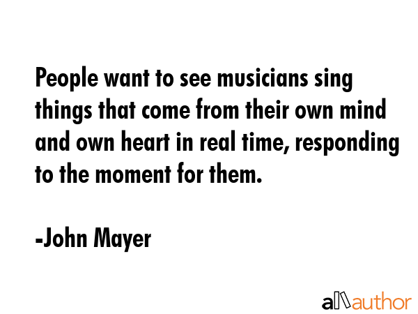 People want to see musicians sing things that come from their own mind and own heart in real time,... - John Mayer Quote GIF