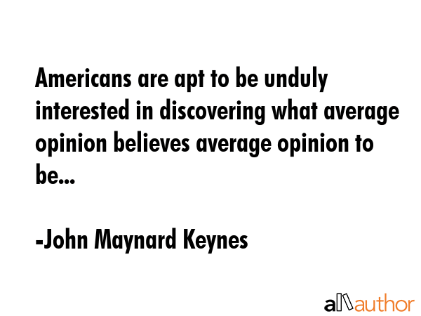 Americans are apt to be unduly interested in discovering what average opinion believes average... - John Maynard Keynes Quote GIF