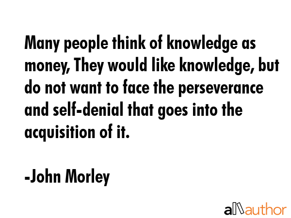 Many people think of knowledge as money, They would like knowledge, but do not want to face the... - John Morley Quote GIF