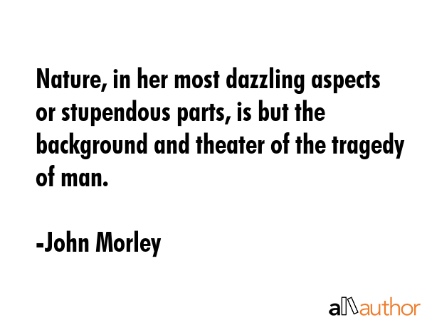 Nature, in her most dazzling aspects or stupendous parts, is but the background and theater of the... - John Morley Quote GIF