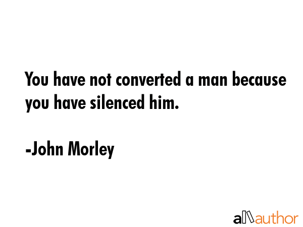 You have not converted a man because you have silenced him. - John Morley Quote GIF
