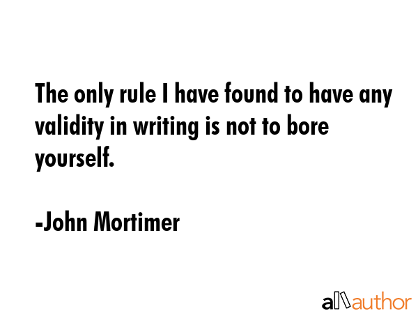 The only rule I have found to have any validity in writing is not to bore yourself. - John Mortimer Quote GIF