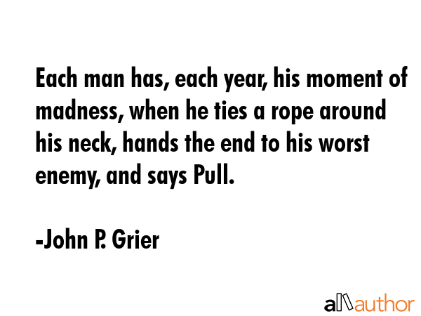 Each man has, each year, his moment of madness, when he ties a rope around his neck, hands the end... - John P. Grier Quote GIF