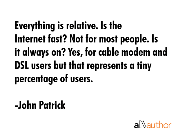 Everything is relative. Is the Internet fast? Not for most people. Is it always on? Yes, for cable... - John Patrick Quote GIF