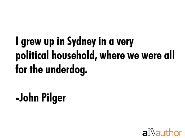 I grew up in Sydney in a very political household, where we were all for the underdog. - John Pilger Quote GIF