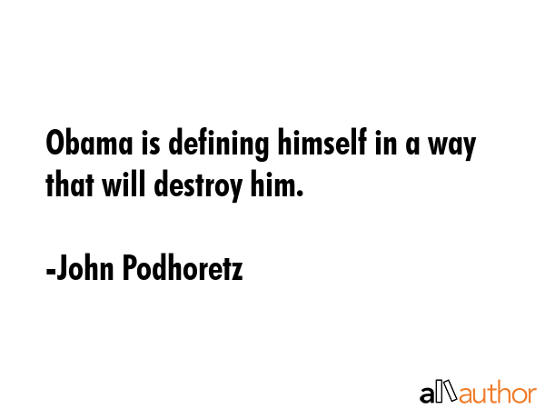 Obama is defining himself in a way that will destroy him. - John Podhoretz Quote