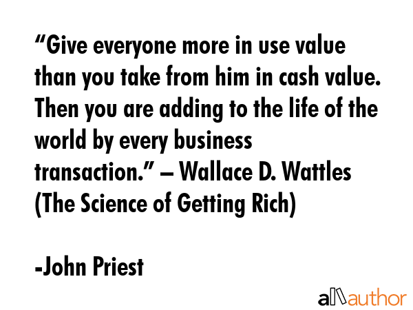 “Give everyone more in use value than you take from him in cash value. Then you are adding to the... - John Priest Quote GIF