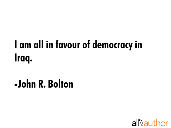 I am all in favour of democracy in Iraq. - John R. Bolton Quote GIF