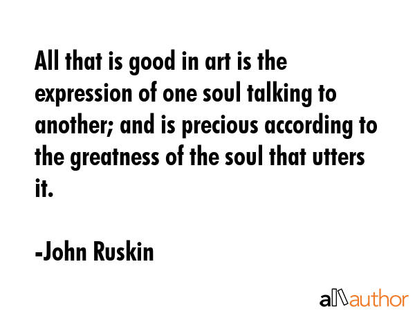 All that is good in art is the expression of one soul talking to another; and is precious according... - John Ruskin Quote GIF