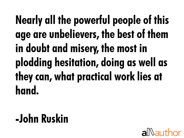 Nearly all the powerful people of this age are unbelievers, the best of them in doubt and misery,... - John Ruskin Quote GIF
