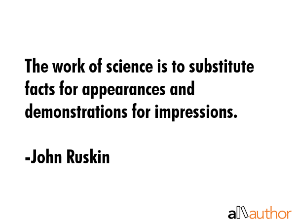The work of science is to substitute facts for appearances and demonstrations for impressions. - John Ruskin Quote