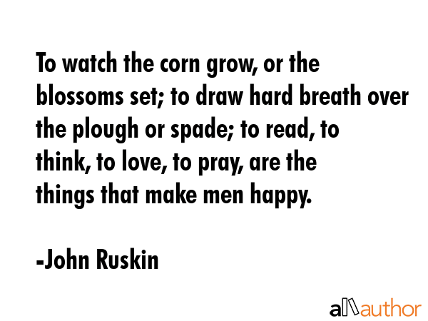 To watch the corn grow, or the blossoms set; to draw hard breath over the plough or spade; to read,... - John Ruskin Quote GIF