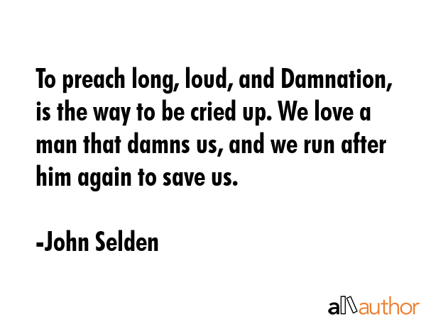To preach long, loud, and Damnation, is the way to be cried up. We love a man that damns us, and we run after him again to save us. - John Selden Quote