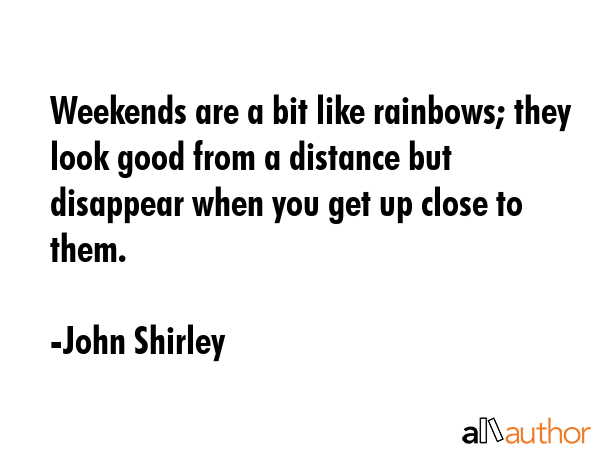 Weekends are a bit like rainbows; they look good from a distance but disappear when you get up... - John Shirley Quote GIF