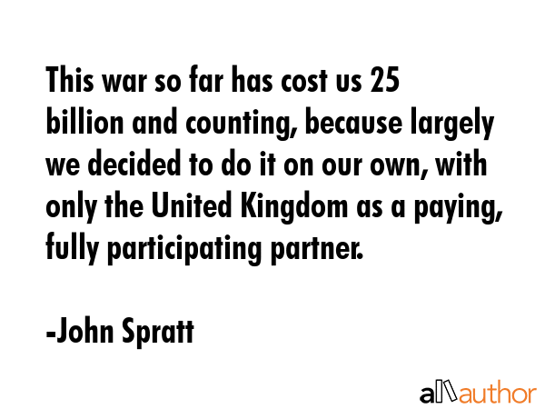 This war so far has cost us $125 billion and counting, because largely we decided to do it on our... - John Spratt Quote GIF