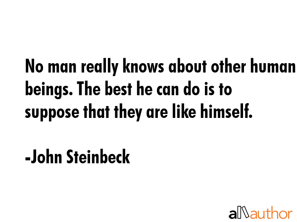No man really knows about other human beings. The best he can do is to suppose that they are like himself. - John Steinbeck Quote