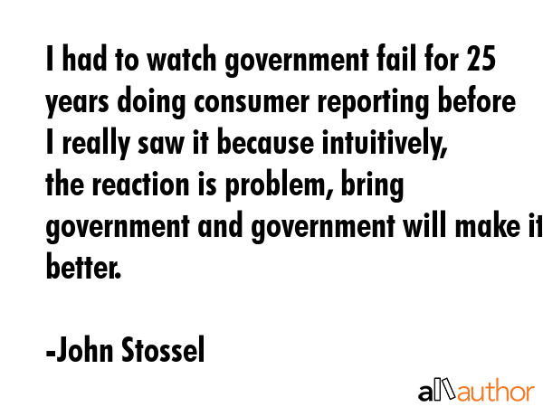 I had to watch government fail for 25 years doing consumer reporting before I really saw it because... - John Stossel Quote GIF