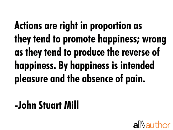 Actions are right in proportion as they tend to promote happiness; wrong as they tend to produce... - John Stuart Mill Quote GIF