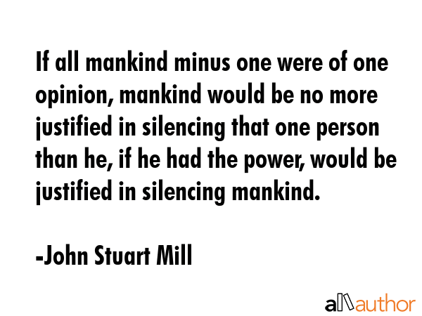 If all mankind minus one were of one opinion, mankind would be no more justified in silencing that... - John Stuart Mill Quote GIF
