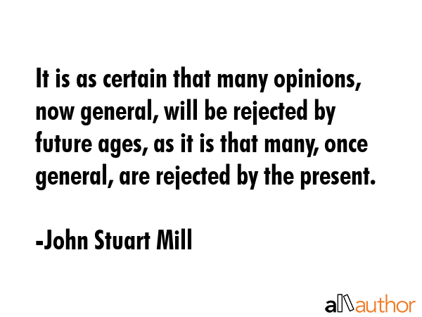 It is as certain that many opinions, now general, will be rejected by future ages, as it is that... - John Stuart Mill Quote GIF