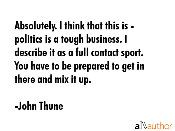 Absolutely. I think that this is - politics is a tough business. I describe it as a full contact... - John Thune Quote GIF