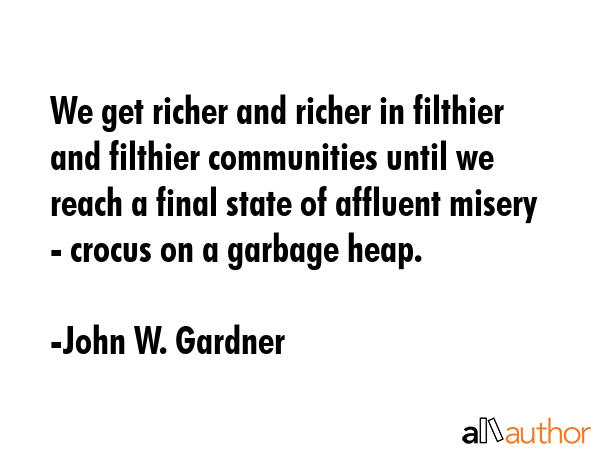 We get richer and richer in filthier and filthier communities until we reach a final state of... - John W. Gardner Quote GIF