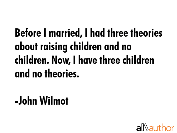 Before I married, I had three theories about raising children and no children. Now, I have three... - John Wilmot Quote GIF