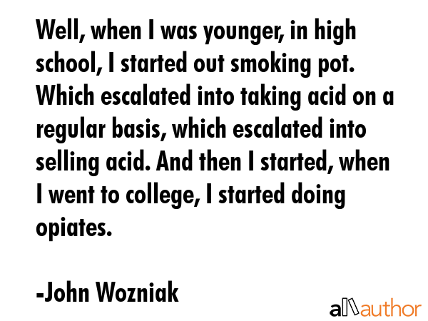 Well, when I was younger, in high school, I started out smoking pot. Which escalated into taking... - John Wozniak Quote GIF