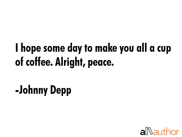 I hope some day to make you all a cup of coffee. Alright, peace. - Johnny Depp Quote
