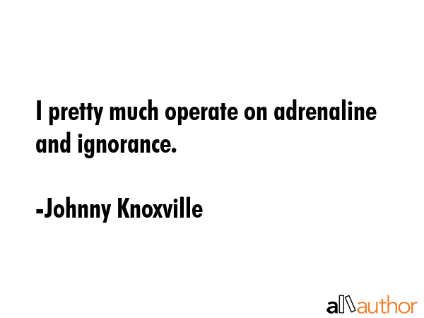 I pretty much operate on adrenaline and ignorance. - Johnny Knoxville Quote