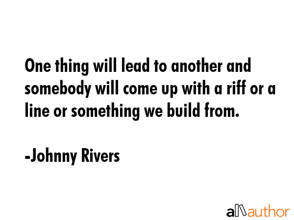 One thing will lead to another and somebody will come up with a riff or a line or something we... - Johnny Rivers Quote GIF