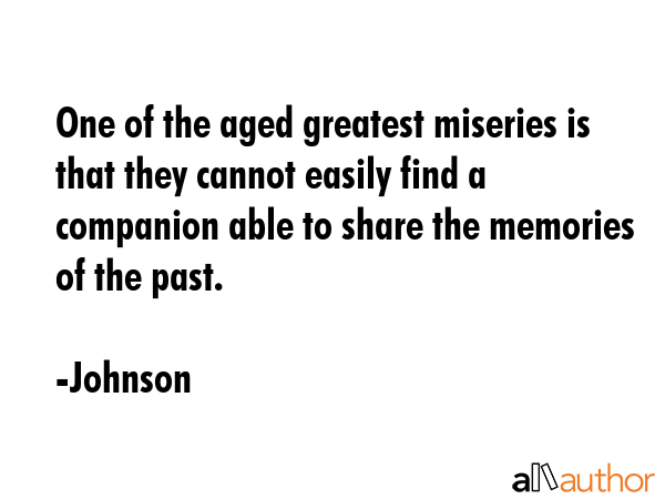 One of the aged greatest miseries is that they cannot easily find a companion able to share the memories of the past. - Johnson Quote