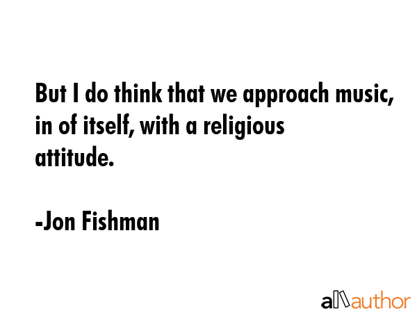 But I do think that we approach music, in of itself, with a religious attitude. - Jon Fishman Quote GIF