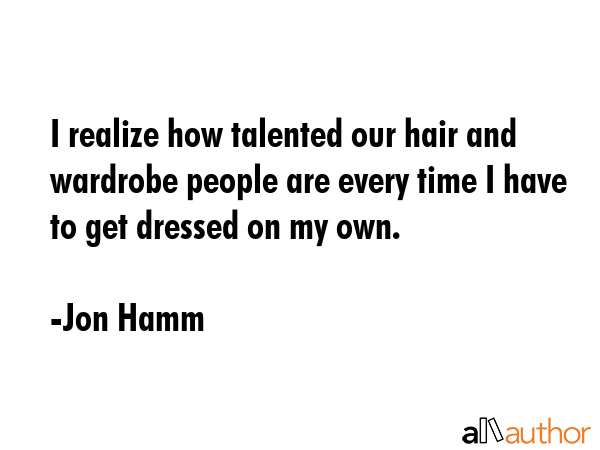 I realize how talented our hair and wardrobe people are every time I have to get dressed on my own. - Jon Hamm Quote GIF