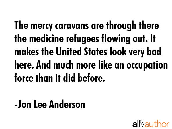 The mercy caravans are through there the medicine refugees flowing out. It makes the United States... - Jon Lee Anderson Quote GIF