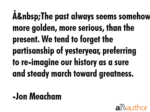 Â&nbsp;The past always seems somehow more golden, more serious, than the present. We tend to... - Jon Meacham Quote GIF
