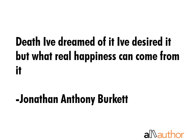 Death Ive dreamed of it Ive desired it but what real happiness can come from it - Jonathan Anthony Burkett Quote GIF