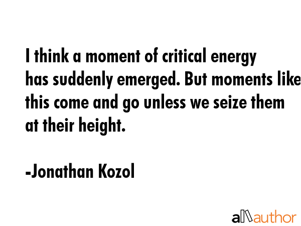 I think a moment of critical energy has suddenly emerged. But moments like this come and go unless... - Jonathan Kozol Quote GIF