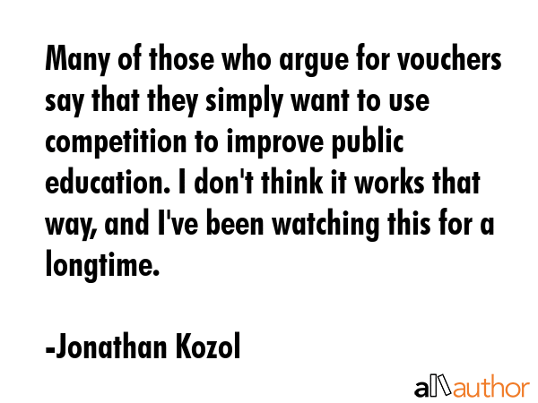 Many of those who argue for vouchers say that they simply want to use competition to improve public... - Jonathan Kozol Quote GIF