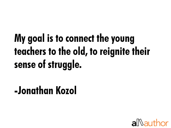My goal is to connect the young teachers to the old, to reignite their sense of struggle. - Jonathan Kozol Quote GIF
