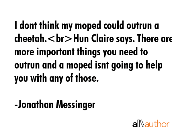 I dont think my moped could outrun a cheetah.Hun Claire says. There are more important things you need to outrun and a moped isnt going to help you with any of those. - Jonathan Messinger Quote