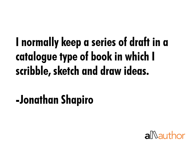 I normally keep a series of draft in a catalogue type of book in which I scribble, sketch and draw... - Jonathan Shapiro Quote GIF