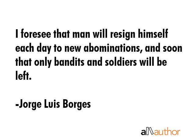 I foresee that man will resign himself each day to new abominations, and soon that only bandits and... - Jorge Luis Borges Quote GIF