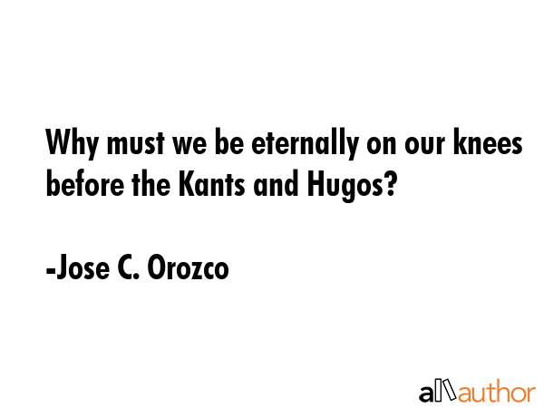 Why must we be eternally on our knees before the Kants and Hugos? - Jose C. Orozco Quote GIF