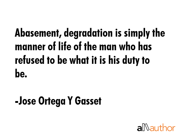 Abasement, degradation is simply the manner of life of the man who has refused to be what it is his... - Jose Ortega Y Gasset Quote GIF
