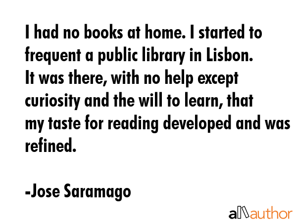 I had no books at home. I started to frequent a public library in Lisbon. It was there, with no... - Jose Saramago Quote GIF