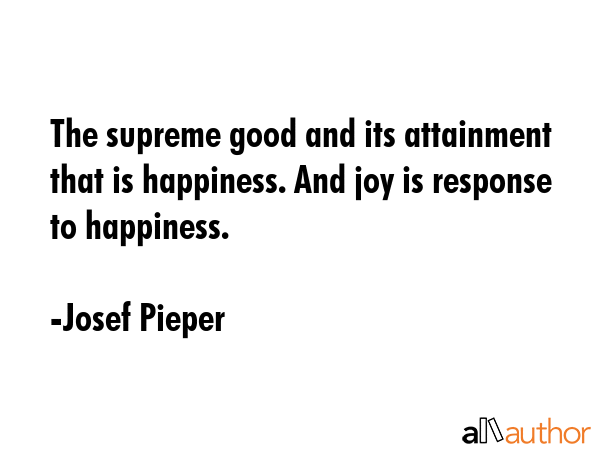 The supreme good and its attainment  that is happiness. And joy is response to happiness. - Josef Pieper Quote GIF