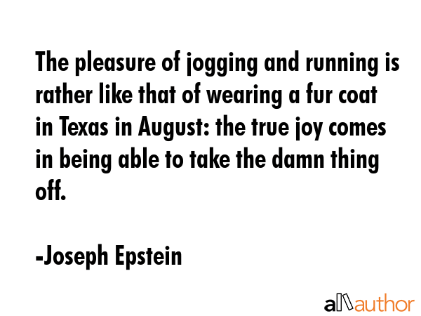 The pleasure of jogging and running is rather like that of wearing a fur coat in Texas in August:... - Joseph Epstein Quote GIF